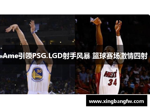 Ame引领PSG.LGD射手风暴 篮球赛场激情四射